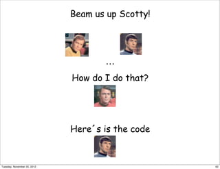 Beam us up Scotty!
…
How do I do that?
Here´s is the code
62Tuesday, November 20, 2012
 