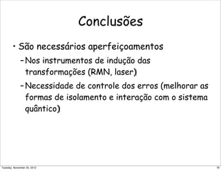 Conclusões
• São necessários aperfeiçoamentos
–Nos instrumentos de indução das
transformações (RMN, laser)‫‏‬
–Necessidade de controle dos erros (melhorar as
formas de isolamento e interação com o sistema
quântico)‫‏‬
78Tuesday, November 20, 2012
 
