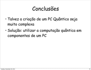 Conclusões
• Talvez a criação de um PC Quântico seja
muito complexa
• Solução: utilizar a computação quântica em
componentes de um PC
79Tuesday, November 20, 2012
 