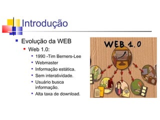 Introdução
 Evolução da WEB
 Web 1.0:

1990 -Tim Berners-Lee

Webmaster

Informação estática.

Sem interatividade.

Usuário busca
informação.

Alta taxa de download.
 