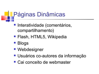 Páginas Dinâmicas
 Interatividade (comentários,
compartilhamento)
 Flash, HTML5, Wikipedia
 Blogs
 Webdesigner
 Usuários co-autores da informação
 Cai conceito de webmaster
 
