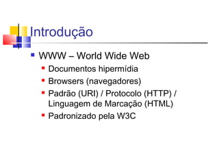Introdução
 WWW – World Wide Web
 Documentos hipermídia
 Browsers (navegadores)
 Padrão (URI) / Protocolo (HTTP) /
Linguagem de Marcação (HTML)
 Padronizado pela W3C
 