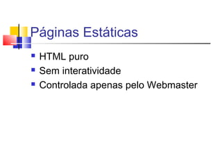 Páginas Estáticas
 HTML puro
 Sem interatividade
 Controlada apenas pelo Webmaster
 