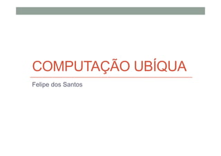 COMPUTAÇÃO UBÍQUA
Felipe dos Santos
 