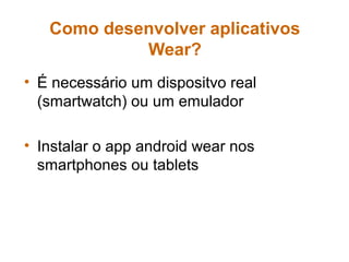 Como desenvolver aplicativos
Wear?
• É necessário um dispositvo real
(smartwatch) ou um emulador
• Instalar o app android wear nos
smartphones ou tablets
 