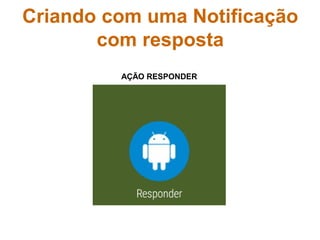 AÇÃO RESPONDER
Criando com uma Notificação
com resposta
 