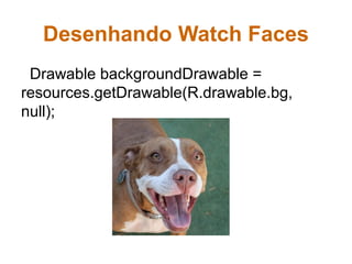 Desenhando Watch Faces
Drawable backgroundDrawable =
resources.getDrawable(R.drawable.bg,
null);
 