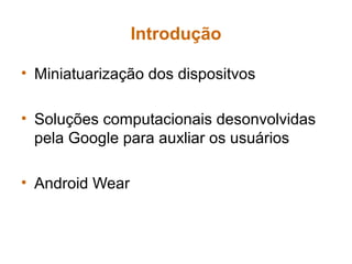 Introdução
• Miniatuarização dos dispositvos
• Soluções computacionais desonvolvidas
pela Google para auxliar os usuários
• Android Wear
 