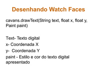 Desenhando Watch Faces
cavans.drawText(String text, float x, float y,
Paint paint)
Text- Texto digital
x- Coordenada X
y- Coordenada Y
paint - Estilo e cor do texto digital
apresentado
 