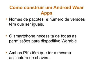Como construir um Android Wear
Apps
• Nomes de pacotes e número de versões
têm que ser iguais.
• O smartphone necessita de todas as
permissões para dispoditivo Warable
• Ambas PKs têm que ter a mesma
assinatura de chaves.
 