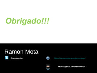 Obrigado!!!
Ramon Mota
@ramonmluz
https://github.com/ramonmluz
https://ramonmluz.wordpress.com/
 
