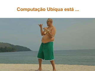 Computação Ubíqua está ...
 