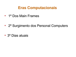 Eras Computacionais
• 1º Dos Main Frames
• 2º Surgimento dos Personal Computers
• 3º Dias atuais
 