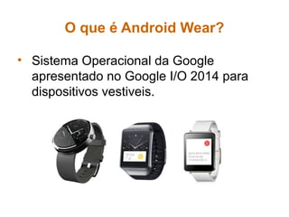 O que é Android Wear?
• Sistema Operacional da Google
apresentado no Google I/O 2014 para
dispositivos vestiveis.
 