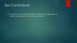Ser Controlável
 O usuário de ter como controlar a utilização do aplicativo ou
ajustar como quer usar, sempre que precisar
 