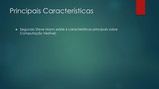 Principais Características
 Segundo Steve Mann existe 6 características principais sobre
Computação Vestível:
 