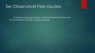 Ser Observável Pelo Usuário
A interface deve ser visível e o sistema deverá continuar em
funcionamento quando o usuário usando
 