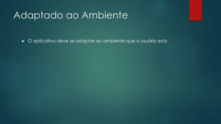 Adaptado ao Ambiente
 O aplicativo deve se adaptar ao ambiente que o usuário esta
 