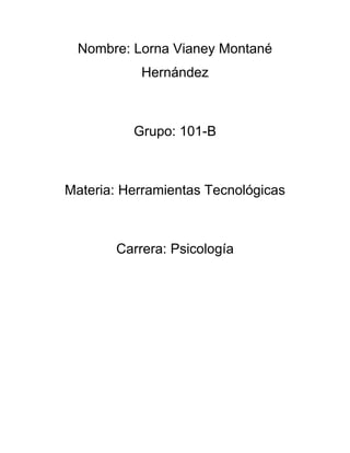 Nombre: Lorna Vianey Montané
Hernández
Grupo: 101-B
Materia: Herramientas Tecnológicas
Carrera: Psicología
 