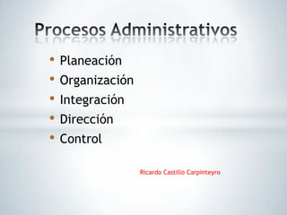 • Planeación
• Organización
• Integración
• Dirección
• Control
                 Ricardo Castillo Carpinteyro
 