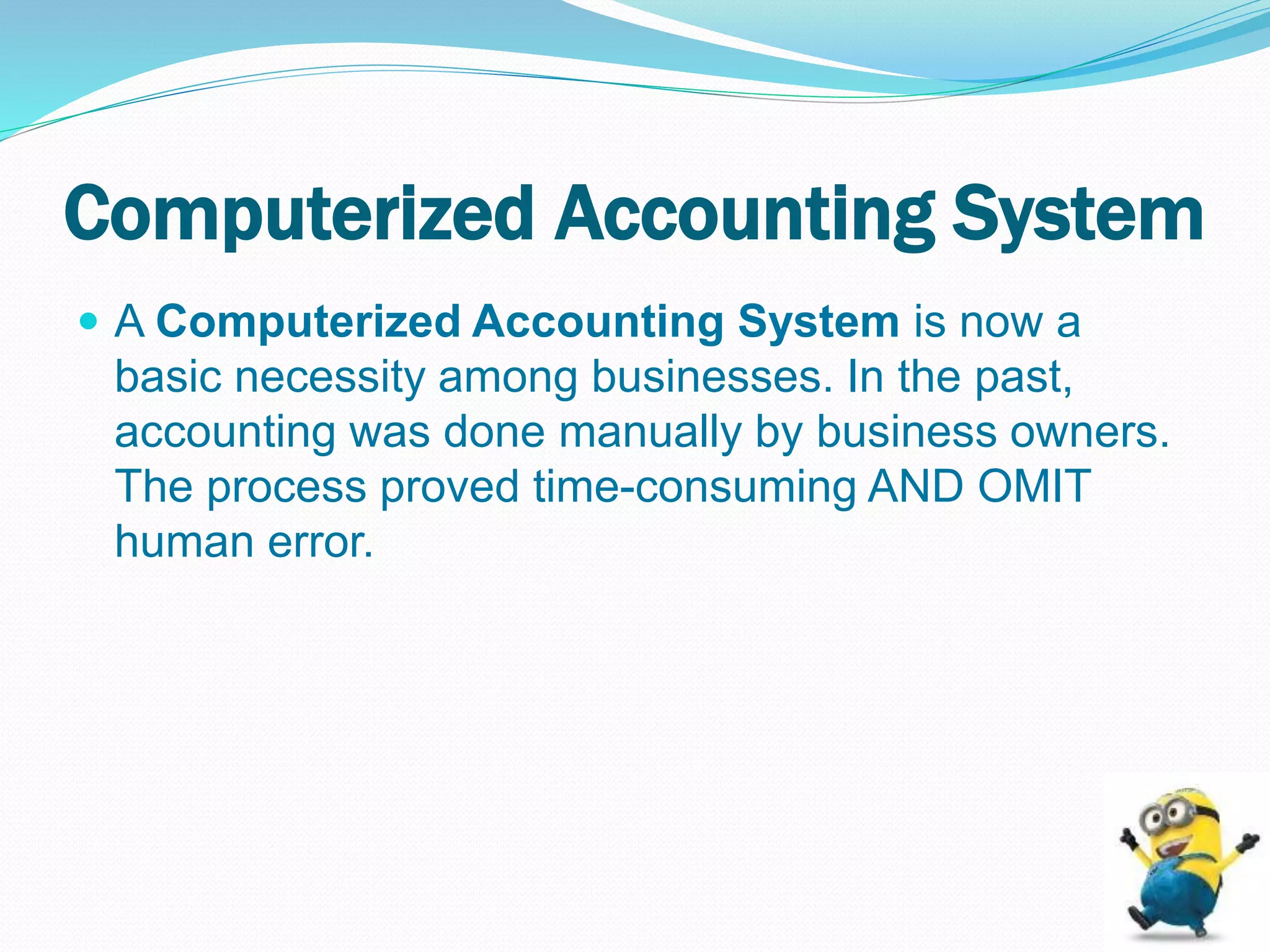 Computerized Accounting System
 A Computerized Accounting System is now a
basic necessity among businesses. In the past,
accounting was done manually by business owners.
The process proved time-consuming AND OMIT
human error.
 
