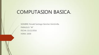 COMPUTASION BASICA.
NOMBRE: Ronald Santiago Sánchez Veintimilla.
PARALELO: “M”
FECHA: 15/12/2016
HORA: 18:00
 