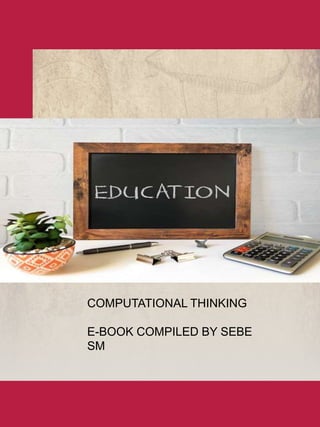 COMPUTATIONAL
THINKING.
BY SEBE SM
COMPUTATIONAL THINKING
E-BOOK COMPILED BY SEBE
SM
 