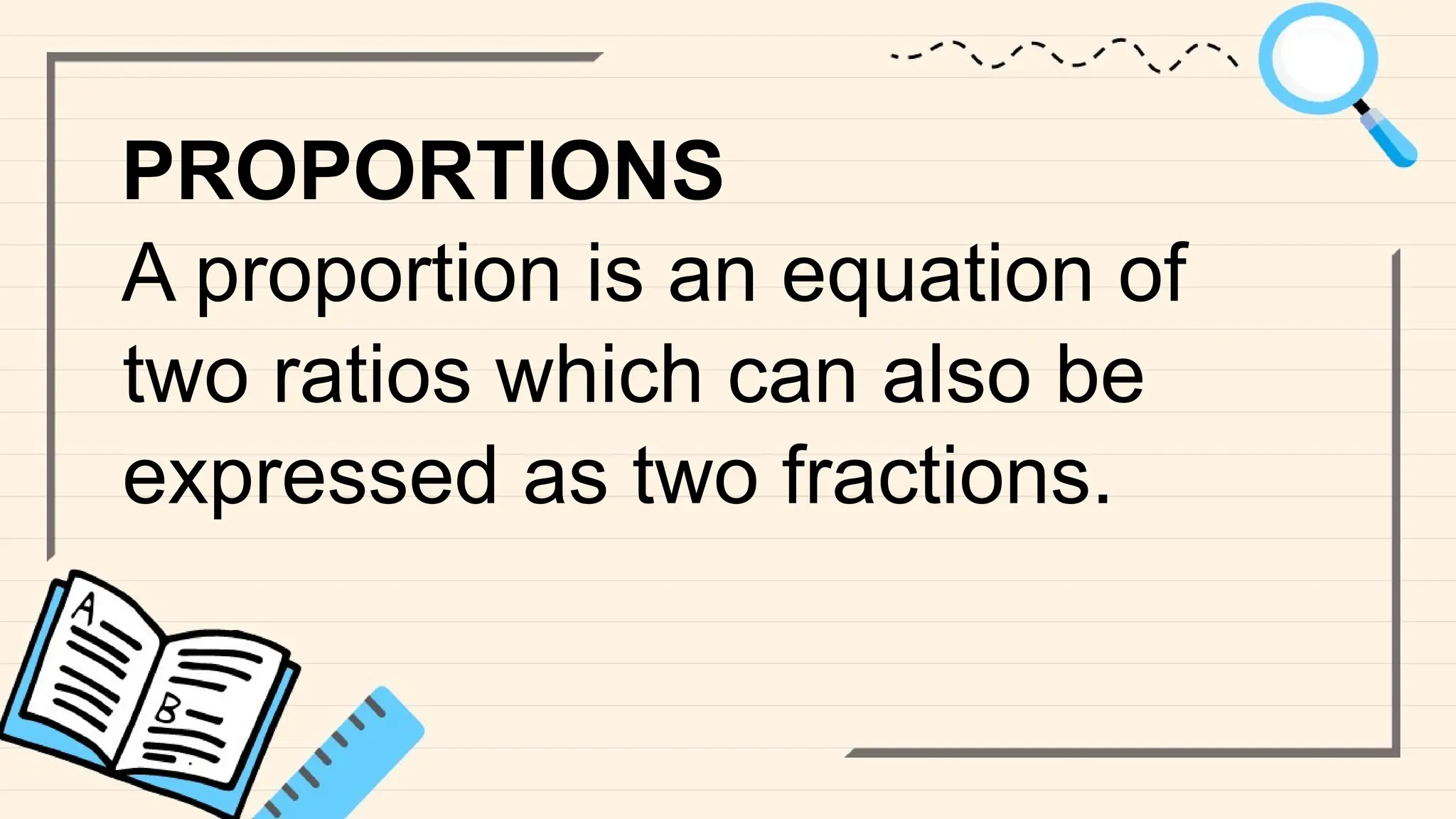 PROPORTIONS
A proportion is an equation of
two ratios which can also be
expressed as two fractions.
 