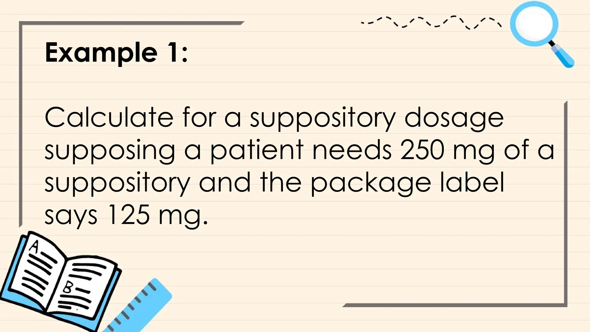 Example 1:
Calculate for a suppository dosage
supposing a patient needs 250 mg of a
suppository and the package label
says 125 mg.
 