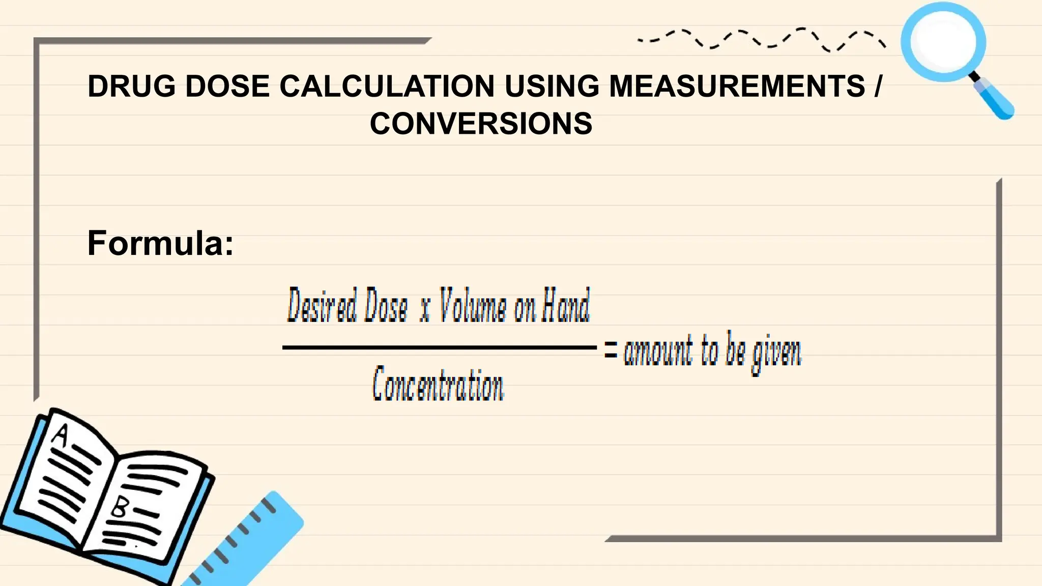 DRUG DOSE CALCULATION USING MEASUREMENTS /
CONVERSIONS
Formula:
 