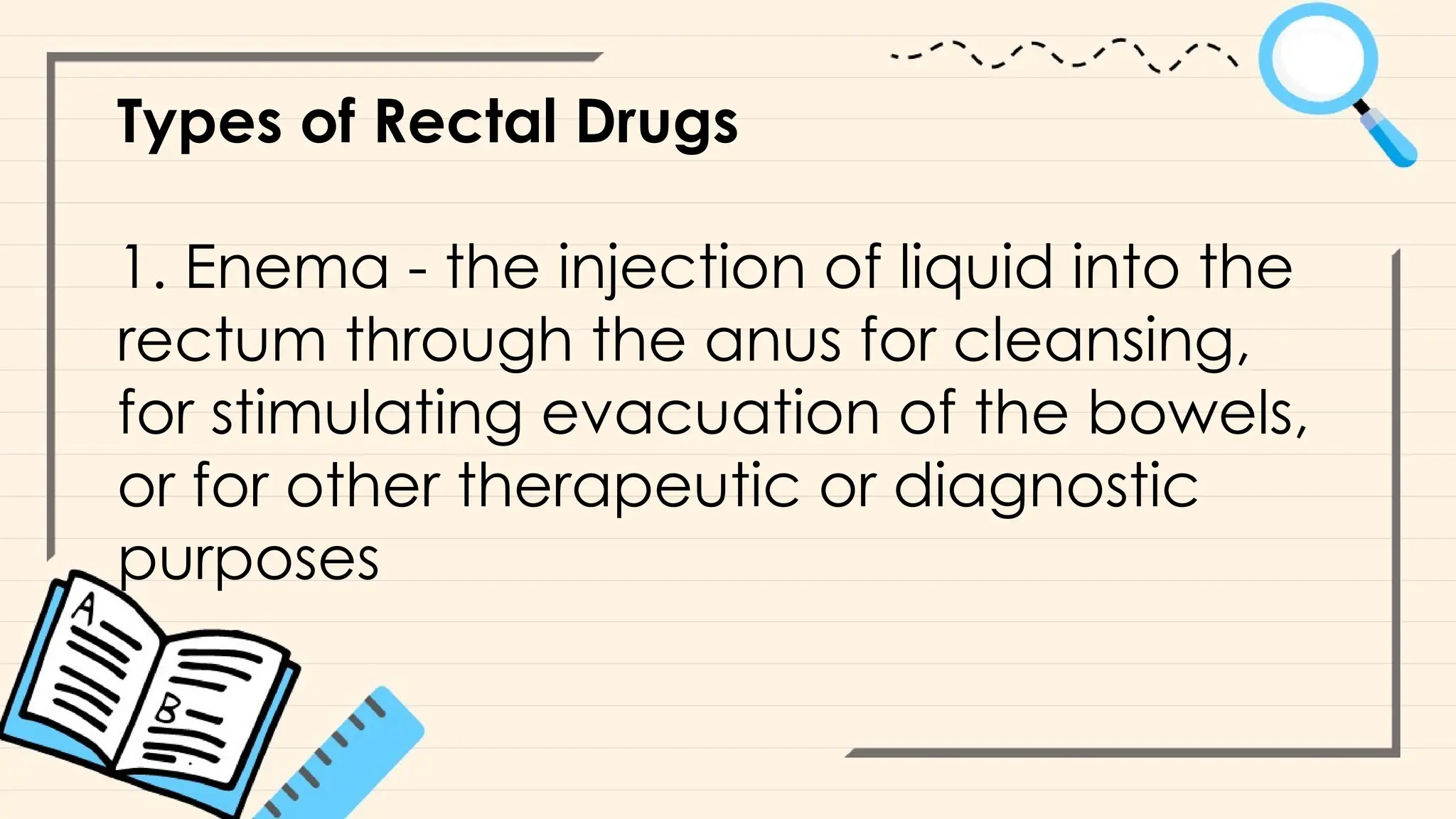 Types of Rectal Drugs
1. Enema - the injection of liquid into the
rectum through the anus for cleansing,
for stimulating evacuation of the bowels,
or for other therapeutic or diagnostic
purposes
 