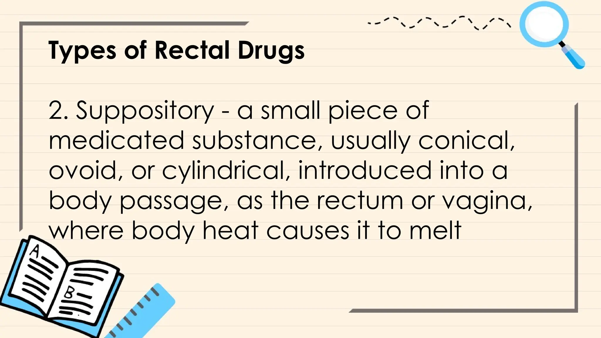 Types of Rectal Drugs
2. Suppository - a small piece of
medicated substance, usually conical,
ovoid, or cylindrical, introduced into a
body passage, as the rectum or vagina,
where body heat causes it to melt
 