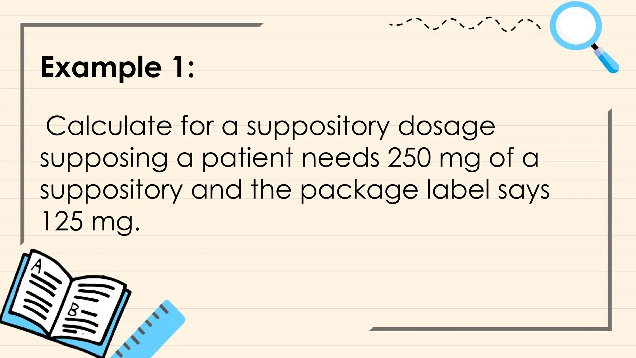 Example 1:
Calculate for a suppository dosage
supposing a patient needs 250 mg of a
suppository and the package label says
125 mg.
 