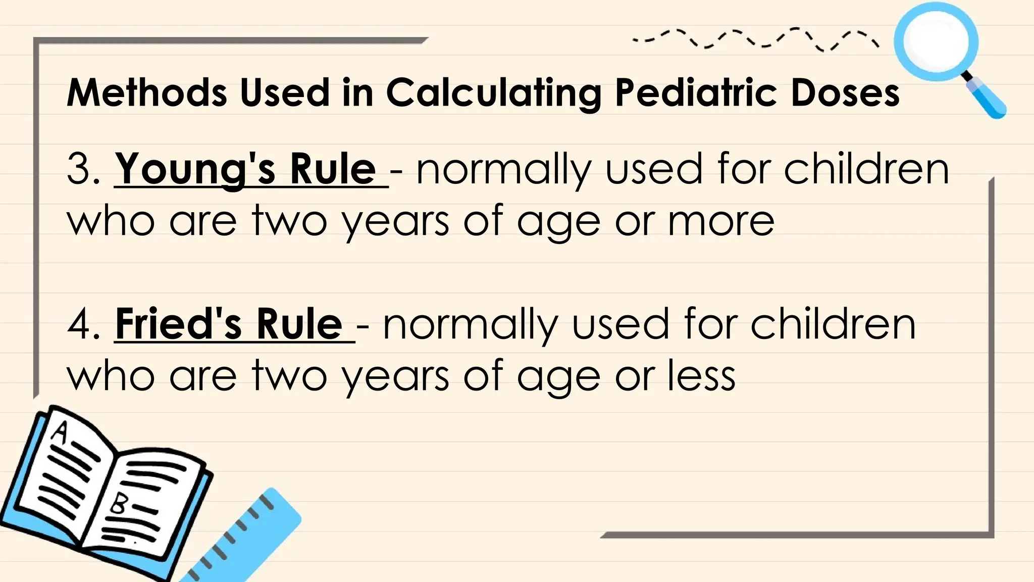 Methods Used in Calculating Pediatric Doses
3. Young's Rule - normally used for children
who are two years of age or more
4. Fried's Rule - normally used for children
who are two years of age or less
 