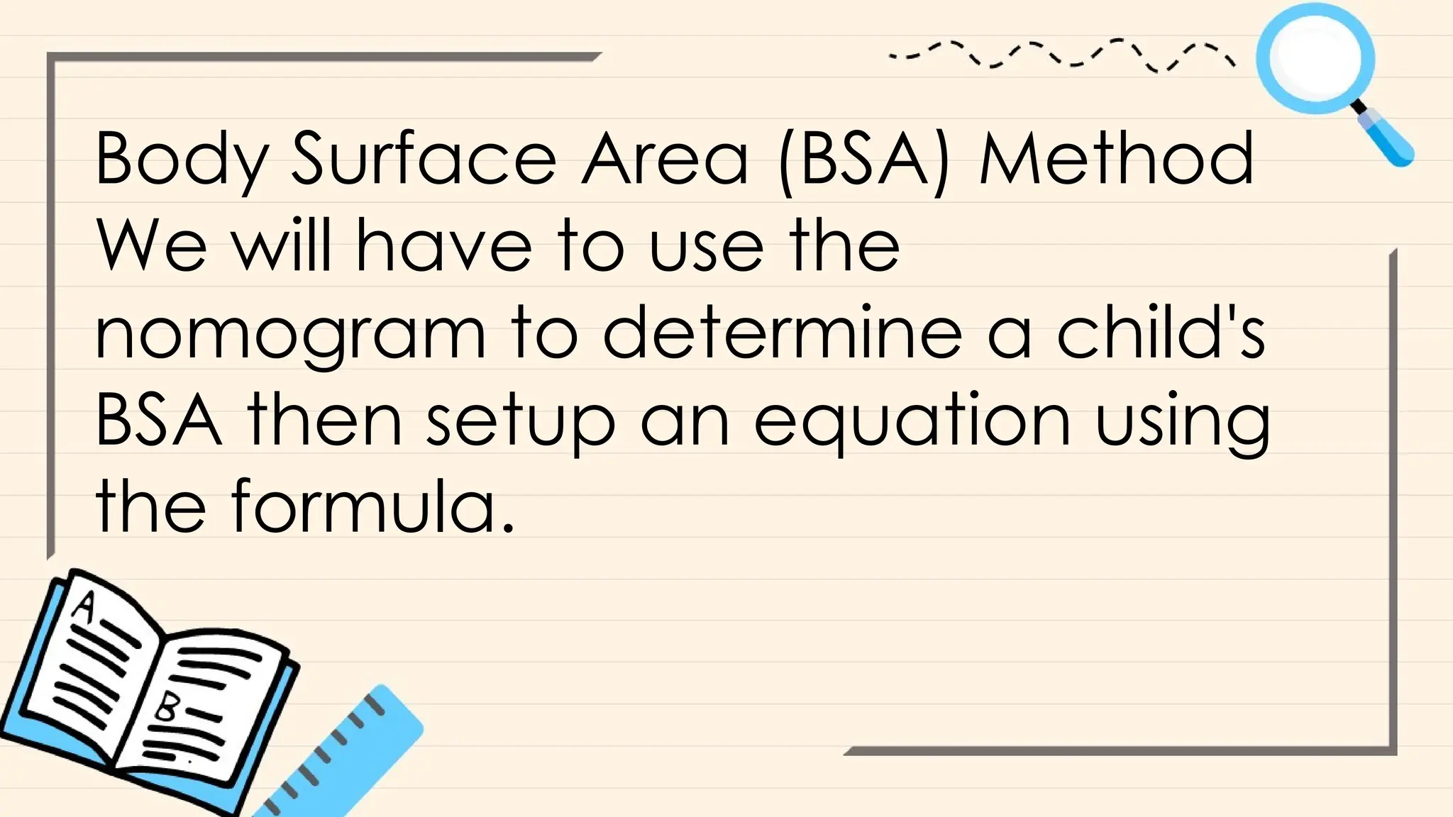 Body Surface Area (BSA) Method
We will have to use the
nomogram to determine a child's
BSA then setup an equation using
the formula.
 