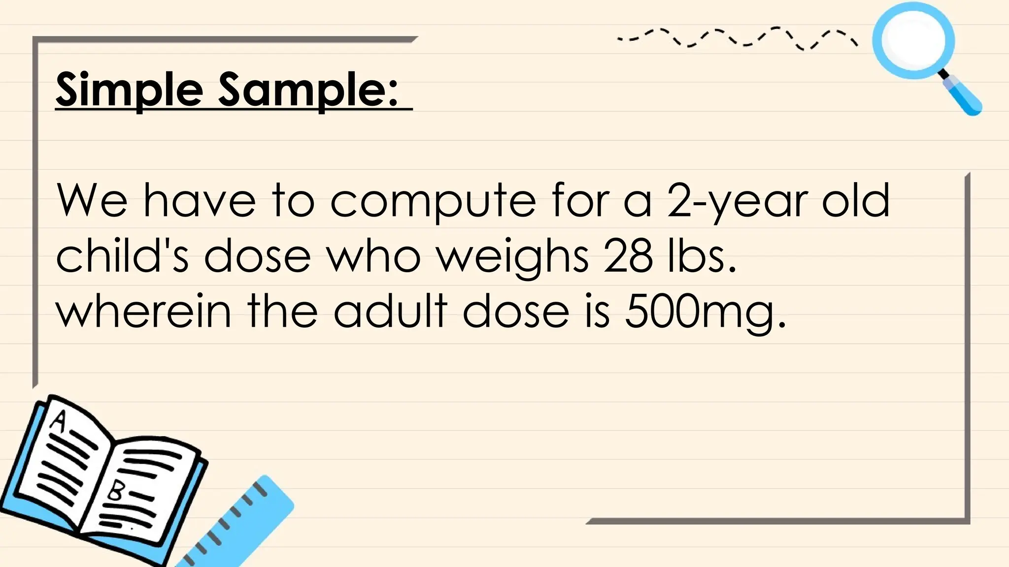 Simple Sample:
We have to compute for a 2-year old
child's dose who weighs 28 lbs.
wherein the adult dose is 500mg.
 
