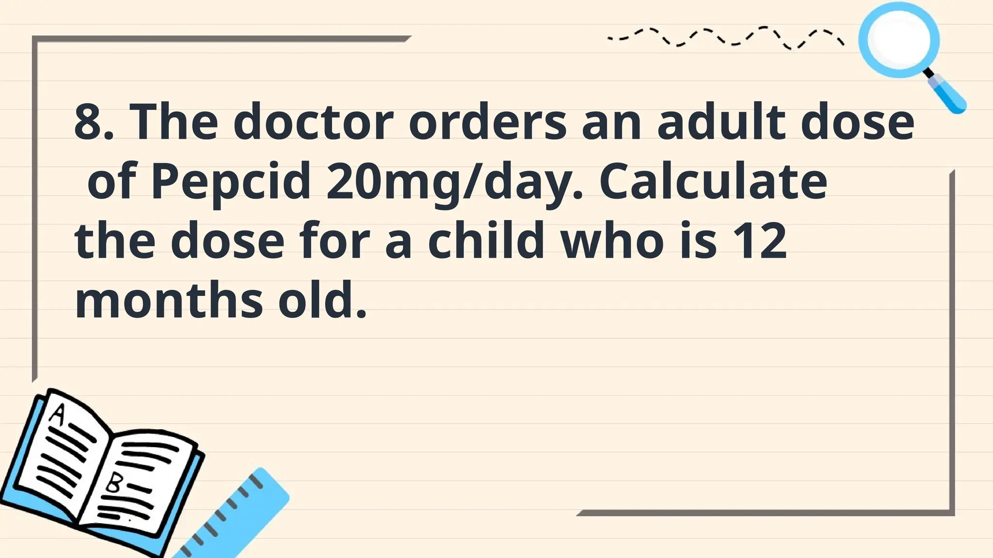 8. The doctor orders an adult dose
of Pepcid 20mg/day. Calculate
the dose for a child who is 12
months old.
 