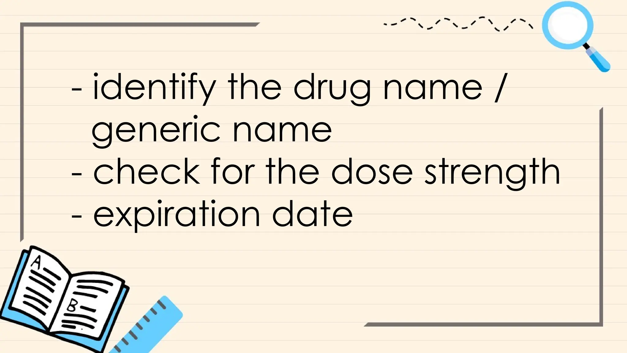 - identify the drug name /
generic name
- check for the dose strength
- expiration date
 