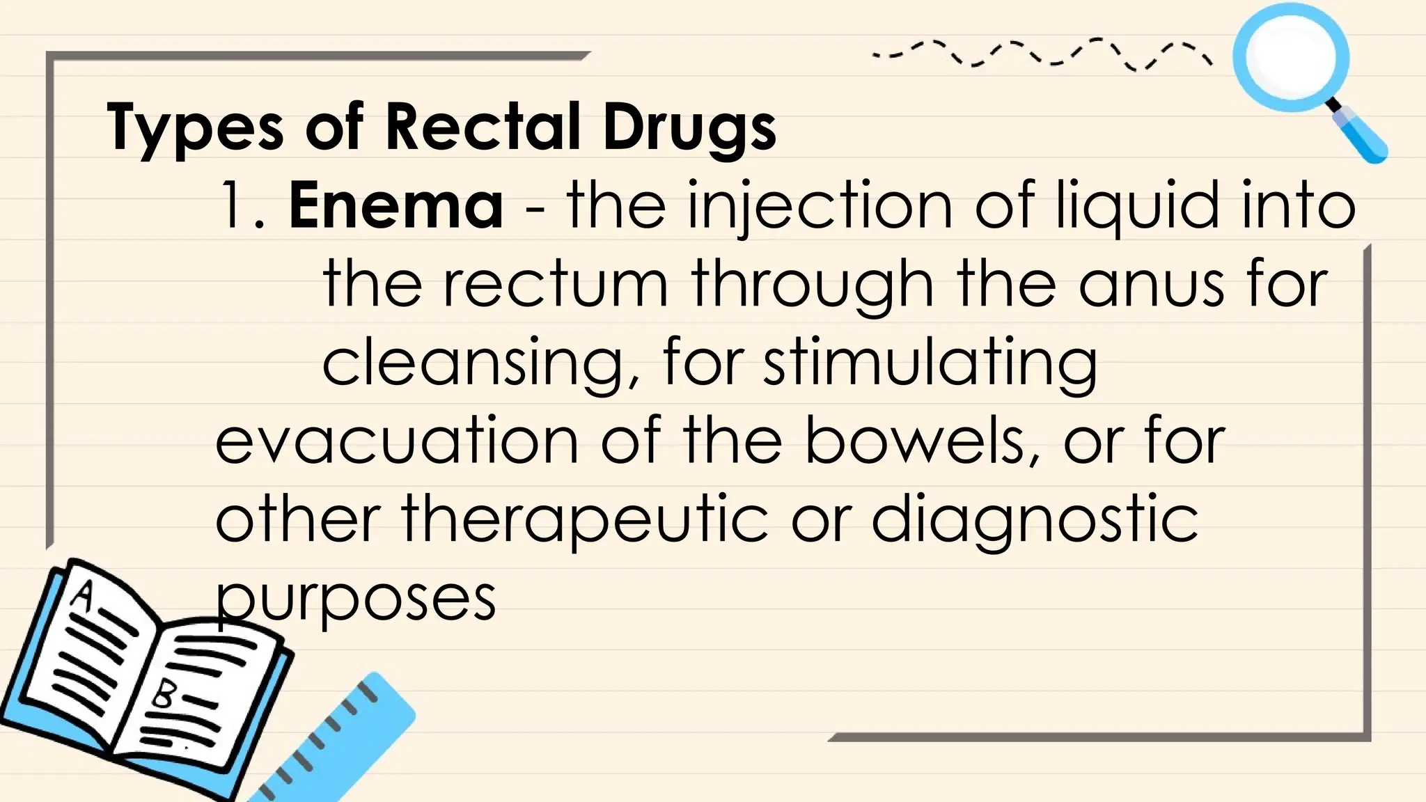 Types of Rectal Drugs
1. Enema - the injection of liquid into
the rectum through the anus for
cleansing, for stimulating
evacuation of the bowels, or for
other therapeutic or diagnostic
purposes
 