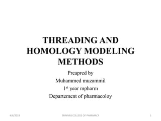 THREADING AND
HOMOLOGY MODELING
METHODS
Preapred by
Muhammed muzammil
1st year mpharm
Departement of pharmacoloy
4/6/2019 SRINIVAS COLLEGE OF PHARMACY 1
 