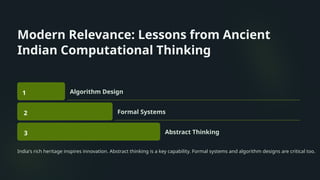Modern Relevance: Lessons from Ancient
Indian Computational Thinking
1 Algorithm Design
2 Formal Systems
3 Abstract Thinking
India's rich heritage inspires innovation. Abstract thinking is a key capability. Formal systems and algorithm designs are critical too.
 