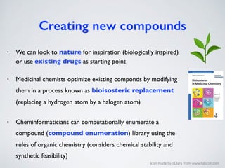 Creating new compounds
• We can look to nature for inspiration (biologically inspired)
or use existing drugs as starting p...