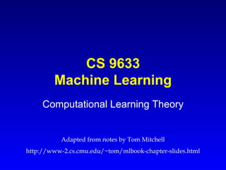 CS 9633 Machine Learning Computational Learning Theory Adapted from notes by Tom Mitchell http://www-2.cs.cmu.edu/~tom/mlbook-chapter-slides.html 
