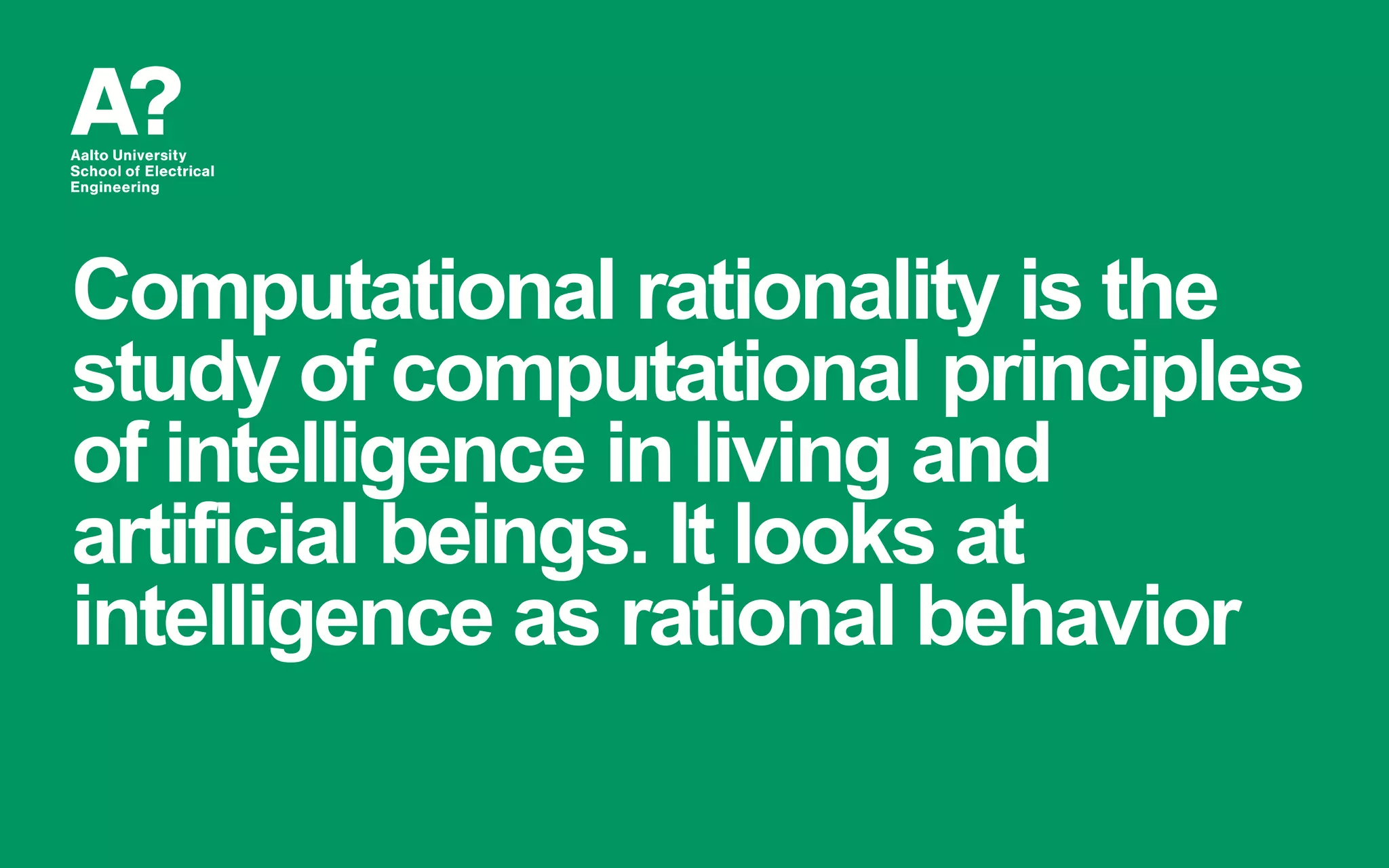 Computational rationality is the
study of computational principles
of intelligence in living and
artificial beings. It looks at
intelligence as rational behavior
 