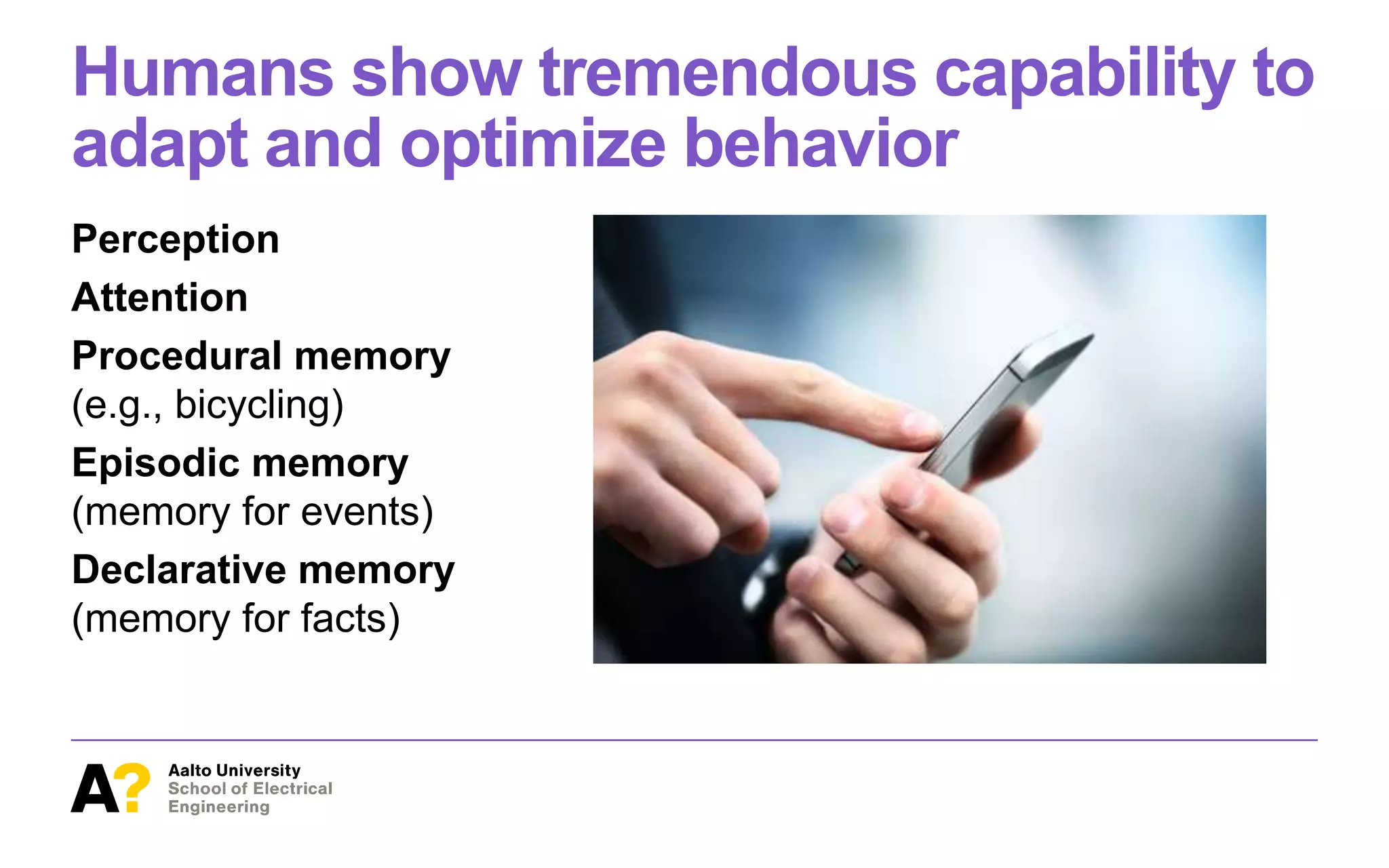 Humans show tremendous capability to
adapt and optimize behavior
Perception
Attention
Procedural memory
(e.g., bicycling)
Episodic memory
(memory for events)
Declarative memory
(memory for facts)
 