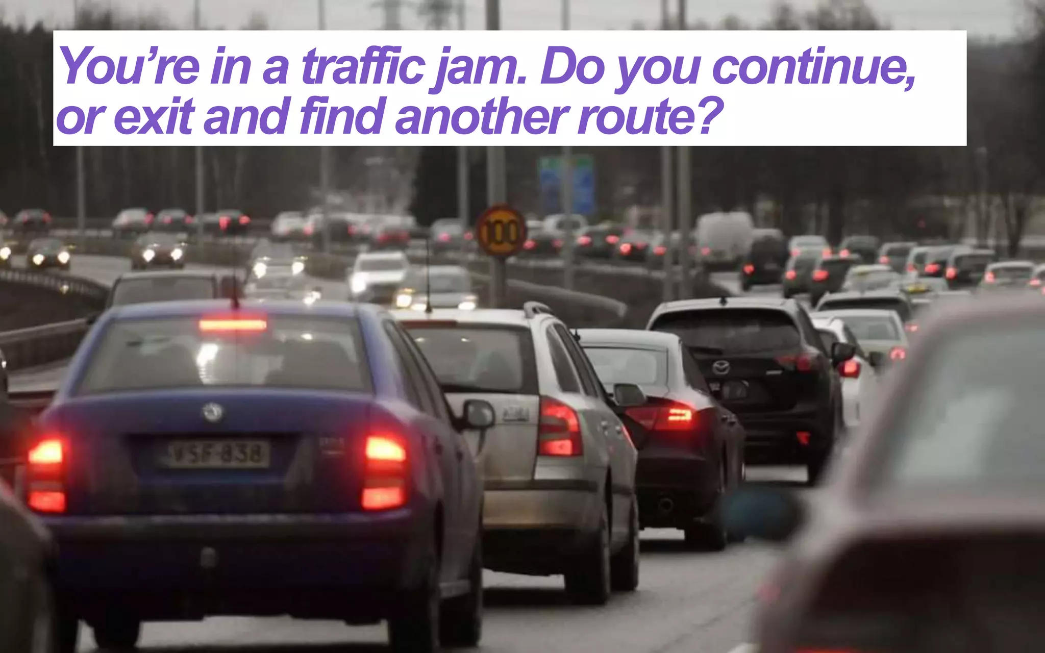 You’re in a traffic jam. Do you continue,
or exit and find another route?
 