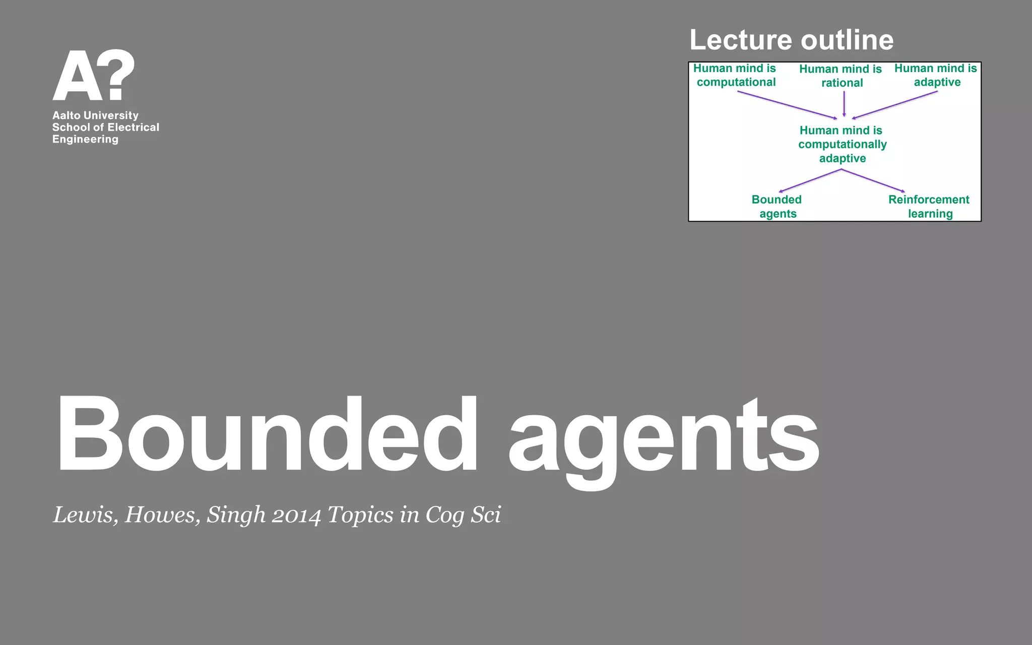 Bounded agents
Lewis, Howes, Singh 2014 Topics in Cog Sci
Human mind is
computational
Human mind is
rational
Human mind is
computationally
adaptive
Bounded
agents
Reinforcement
learning
Human mind is
adaptive
Lecture outline
 