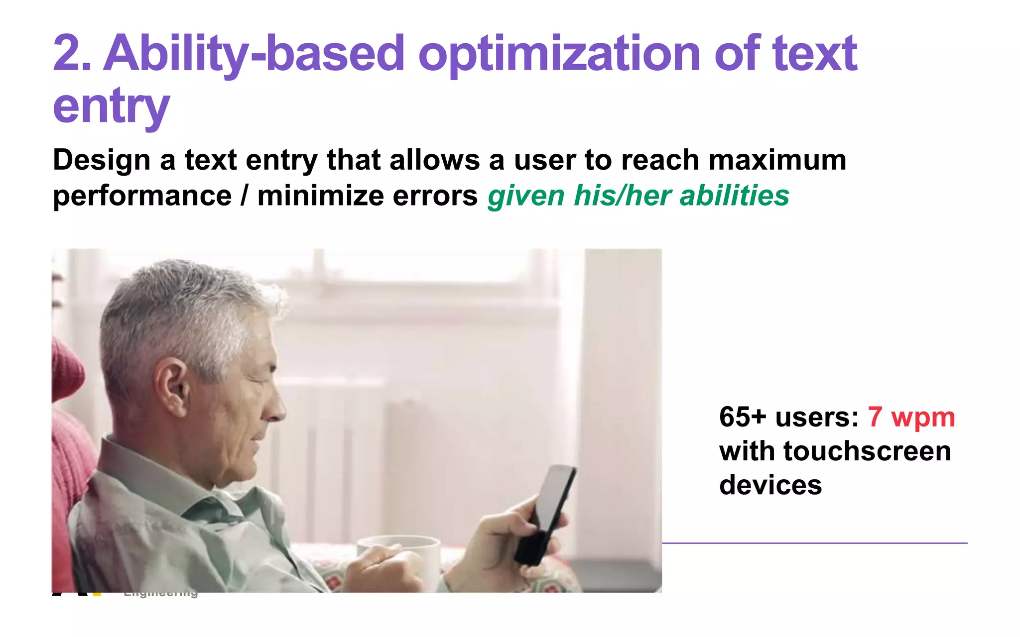 2. Ability-based optimization of text
entry
Design a text entry that allows a user to reach maximum
performance / minimize errors given his/her abilities
65+ users: 7 wpm
with touchscreen
devices
 
