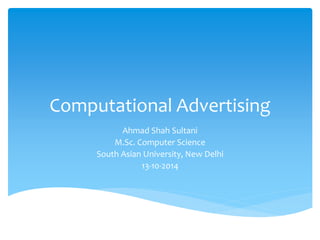 Computational Advertising 
Ahmad Shah Sultani 
M.Sc. Computer Science 
South Asian University, New Delhi 
13-10-2014 
 