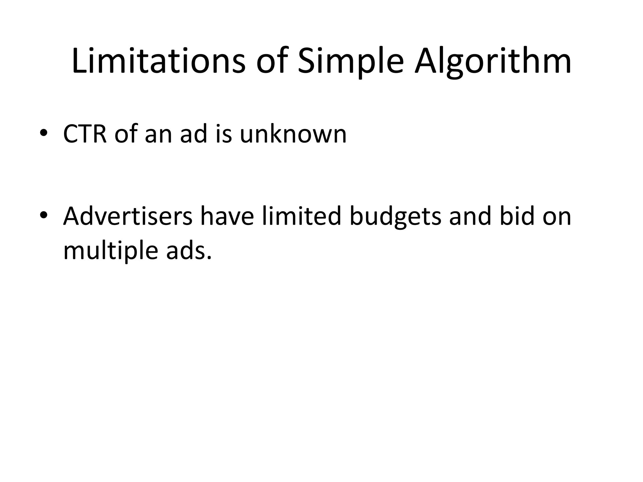 Limitations of Simple Algorithm
• CTR of an ad is unknown
• Advertisers have limited budgets and bid on
multiple ads.
 